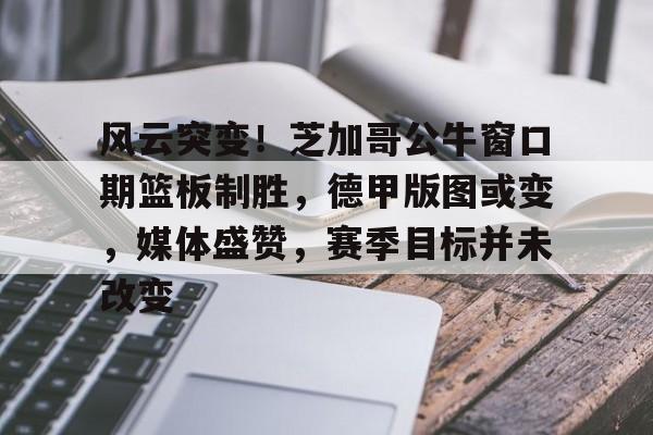 易游体育官网入口-风云突变！芝加哥公牛窗口期篮板制胜，德甲版图或变，媒体盛赞，赛季目标并未改变